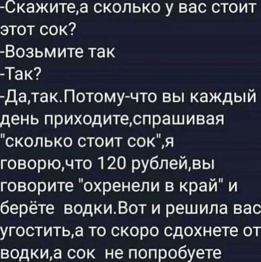 Скажитеа сколько у вас стоит этот сок Возьмите так Так ДатакПотому что вы каждый день приходитеспрашивая сколько стоит сокя говорючто 120 рублейвы говорите охренели в край и берёте водкиВот и решила вас угоститьа то скоро сдохнете от водкиа сок не попробуете