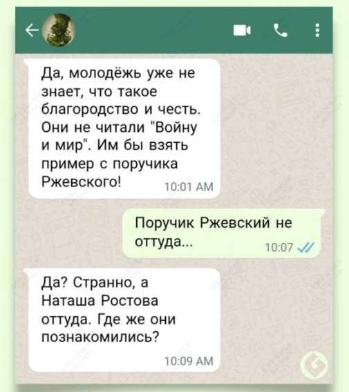 Да молодёжь уже не знает что такое благородство и честь Они не читали Войну и мир Им бы взять пример с поручика Ржевского 1001 АМ Поручик Ржевский не оуе 1007 Да Странно а Наташа Ростова оттуда Где же они познакомились 1009 АМ ВНО РЕ СОАРННН ЗООСОНОРОСООАНР ЧОО ОКОРООНОАРОНОООРЧИЕ