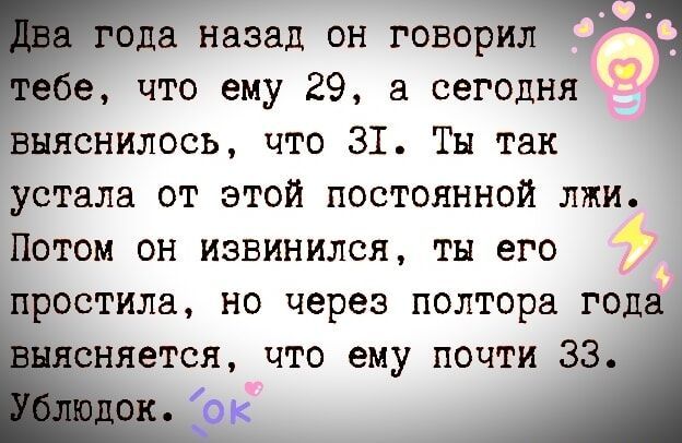 да назад он говорил е что ему 29 а сегодня выяснилось что 3ЗТ Ты так устала от этой постоянной лжи Потом он извинился ты его простила но через полтора года гсняется что ему почти 33 3 157