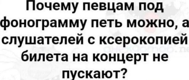 Почему певцам под фонограмму петь можно а слушателей с ксерокопией билета на концерт не пускают