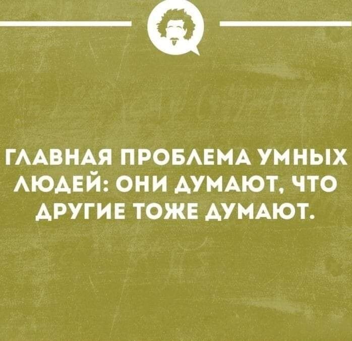 __ ГЛАВНАЯ ПРОБЛЕМА УМНЫХ ЛЮДЕЙ ОНИ ДУМАЮТ ЧТО АРУГИЕ ТОЖЕ ДУМАЮТ