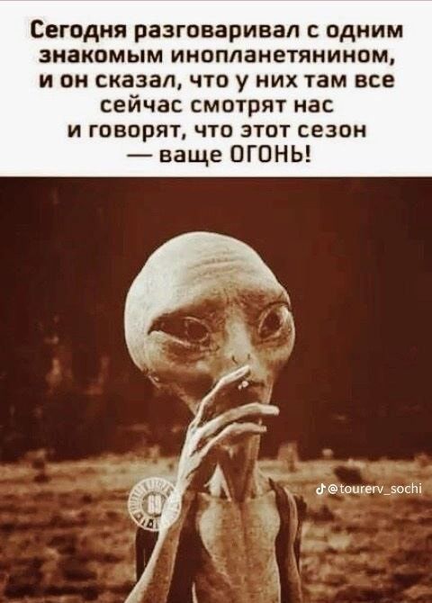 Сегодня разговаривал с одним знакомым инопланетянином и он сказал что у них там все сейчас смотрят нас и говорят что этот сезон ваще ОГОНЬ пфетощеги5ост