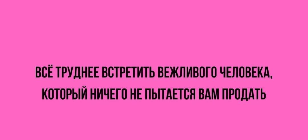 ВСЁ ТРУДНЕЕ ВСТРЕТИТЬ ВЕЖЛИВОГО ЧЕЛОВЕКА КОТОРЫЙ НИЧЕГО НЕ ПЫТАЕТСЯ ВАМ ПРОДАТЬ