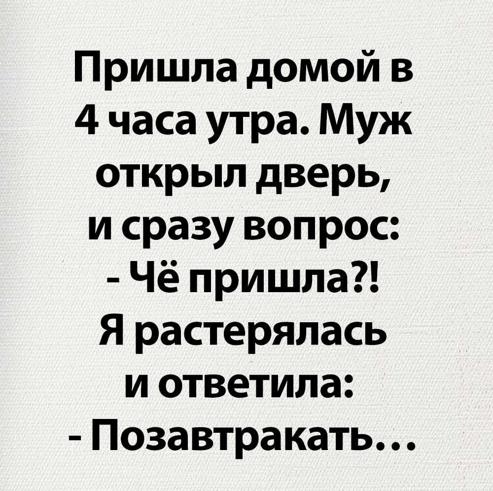 Пришла домой в 4 часа утра Муж открыл дверь и сразу вопрос Чё пришла Я растерялась и ответила Позавтракать