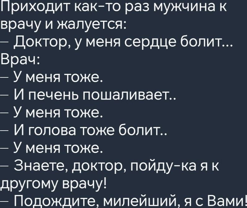 Приходит как то раз мужчина к врачу и жалуется Доктор у меня сердце болит Врач У меня тоже И печень пошаливает У меня тоже И голова тоже болит У меня тоже Знаете доктор пойду ка я к другому врачу Подождите милейший я с Вами