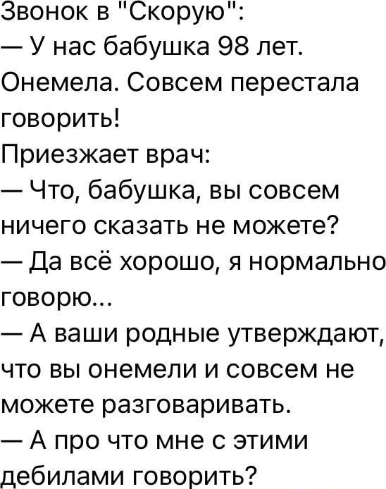 Звонок в Скорую У нас бабушка 98 лет Онемела Совсем перестала говорить Приезжает врач Что бабушка вы совсем ничего сказать не можете Да всё хорошо я нормально говорю А ваши родные утверждают что вы онемели и совсем не можете разговаривать А про что мне с этими дебилами говорить