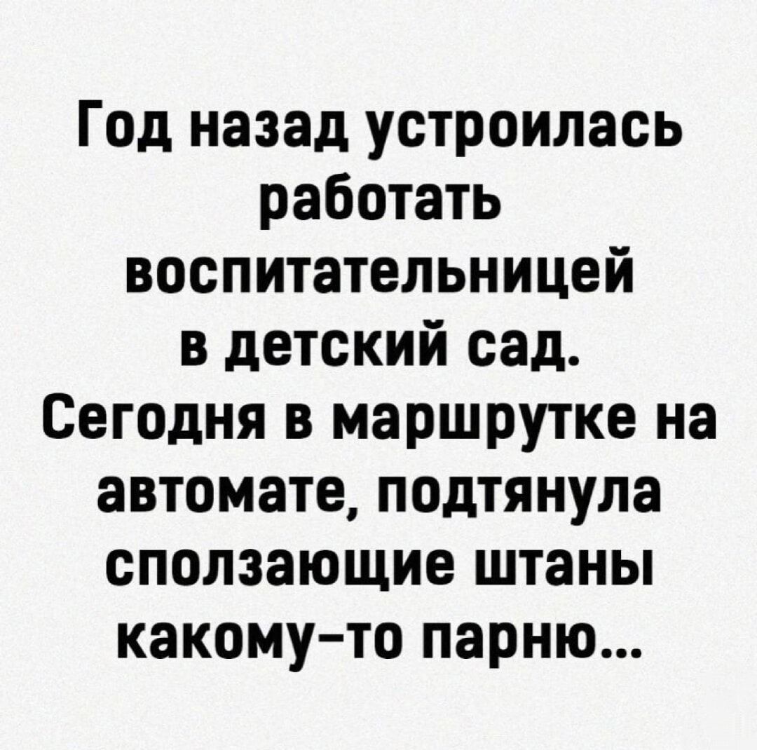 Год назад устроилась работать воспитательницей в детский сад Сегодня в маршрутке на автомате подтянула сползающие штаны КЗКОМУ ТО парню