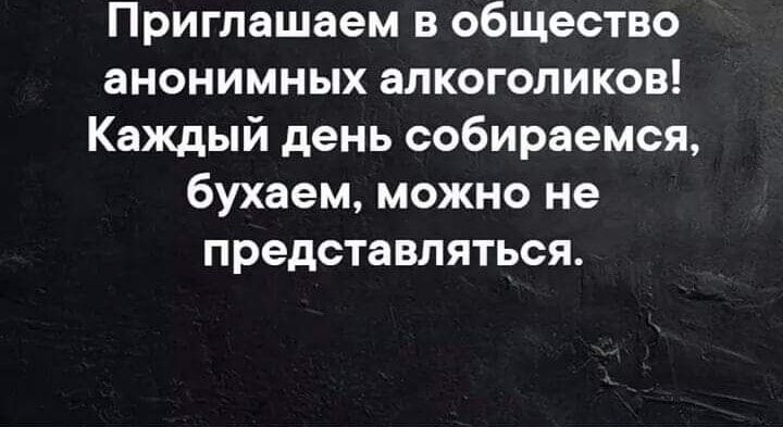 Приглашаем в общество анонимных алкоголиков Каждый день собираемся бухаем можно не представляться