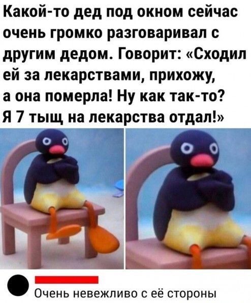 Какой то дед под окном сейчас очень громко разговаривал с другим дедом Говорит Сходил ей за лекарствами прихожу а она померла Ну как так то Я 7 тыщ на лекарства отдал ЕНЕЕРННЕттНЫ Очень невежливо с её стороны