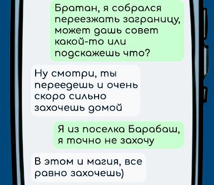 Братан я собрался переезжать зограницу может дашь совет какой то или подскожешь что Ну смотри ты переедешь и очень скоро сильно зохочешь домой Я из поселка Барабаш я точно не зохочу В этом и могия все равно зохочешь