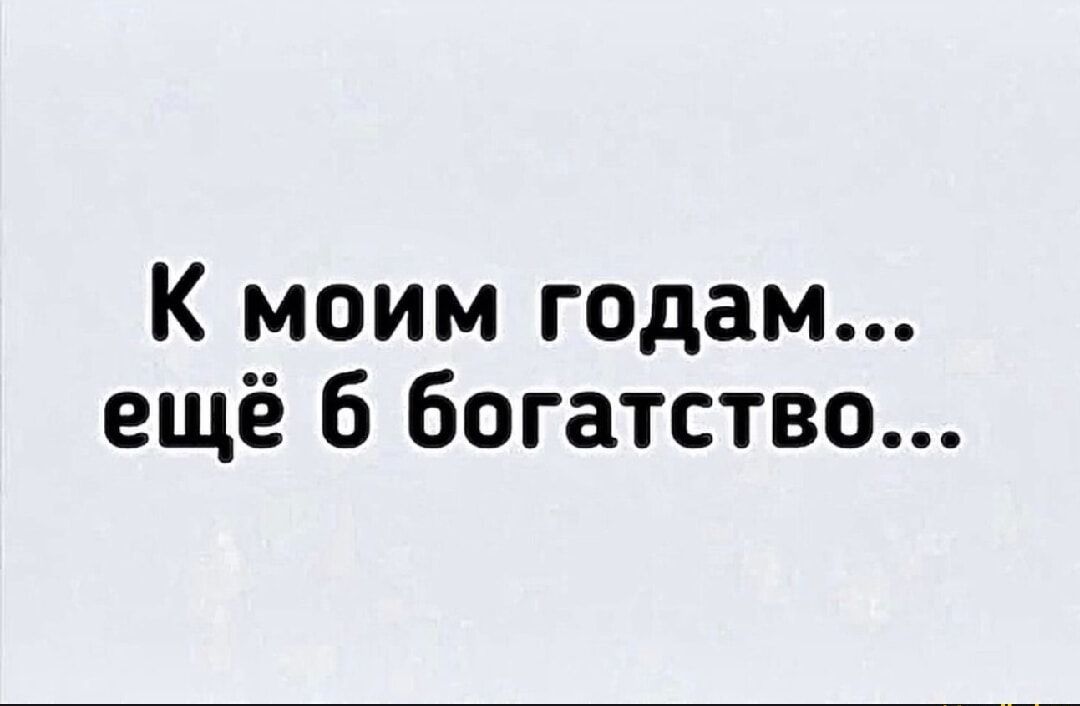 К моим годам ещё 6 богатство