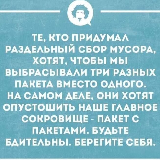 ТЕ КТО ПРИДУМАЛ РАЗДЕЛЬНЫЙ СБОР МУСОРА ХОТЯТ ЧТОБЫ МЫ ВЫБРАСЫВАЛИ ТРИ РАЗНЫХ ПАКЕТА ВМЕСТО ОДНОГО НА САМОМ ДЕЛЕ ОНИ ХОТЯТ ОПУСТОШИТЬ НАШЕ ГЛАВНОЕ СОКРОВИЩЕ ПАКЕТ С ПАКЕТАМИ БУДЬТЕ БДИТЕЛЬНЫ БЕРЕГИТЕ СЕБЯ