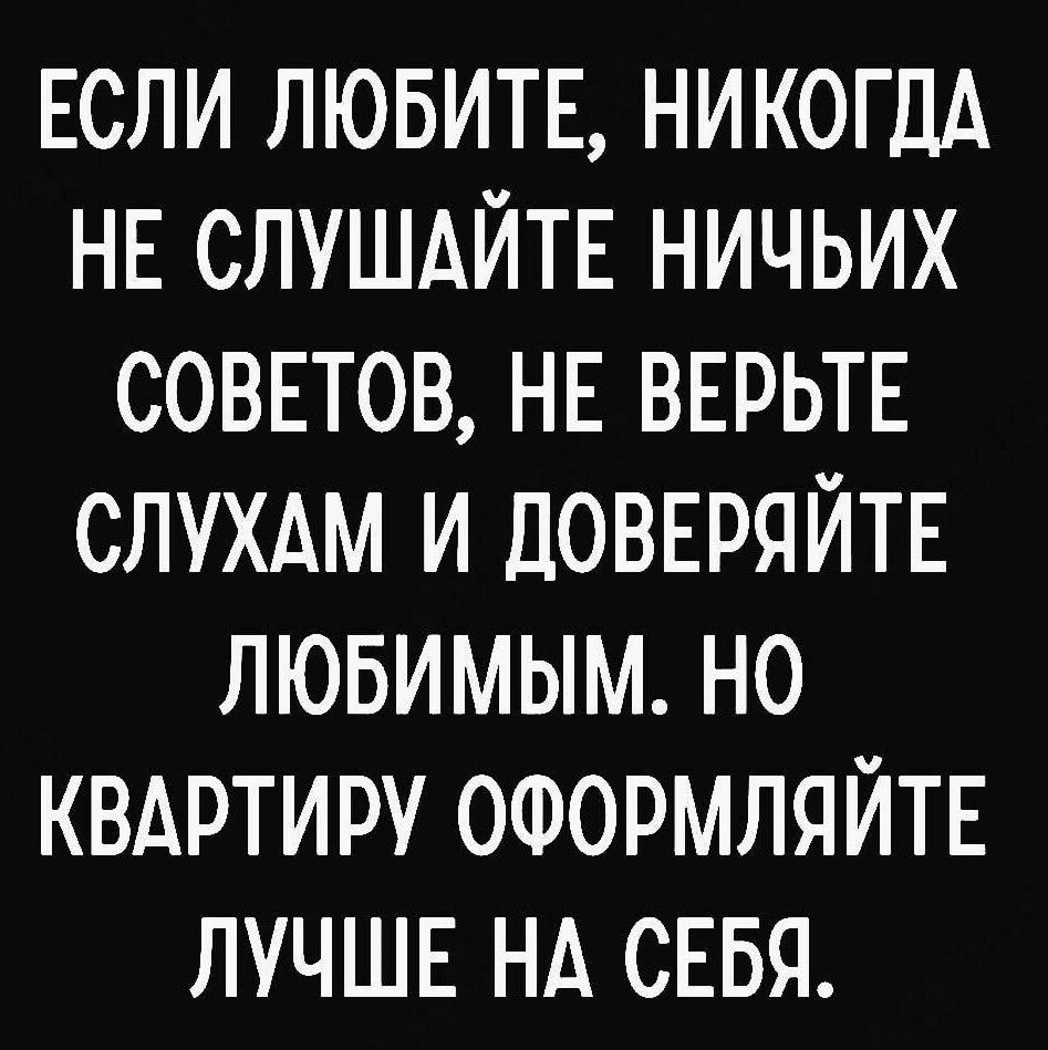 ЕСЛИ ЛЮБИТЕ НИКОГДА НЕ СЛУШАЙТЕ НИЧЬИХ СОВЕТОВ НЕ ВЕРЬТЕ СЛУХАМ И ДОВЕРЯЙТЕ ЛЮБИМЫМ НО КВАРТИРУ ОФОРМЛЯЙТЕ ЛУЧШЕ НА СЕБЯ