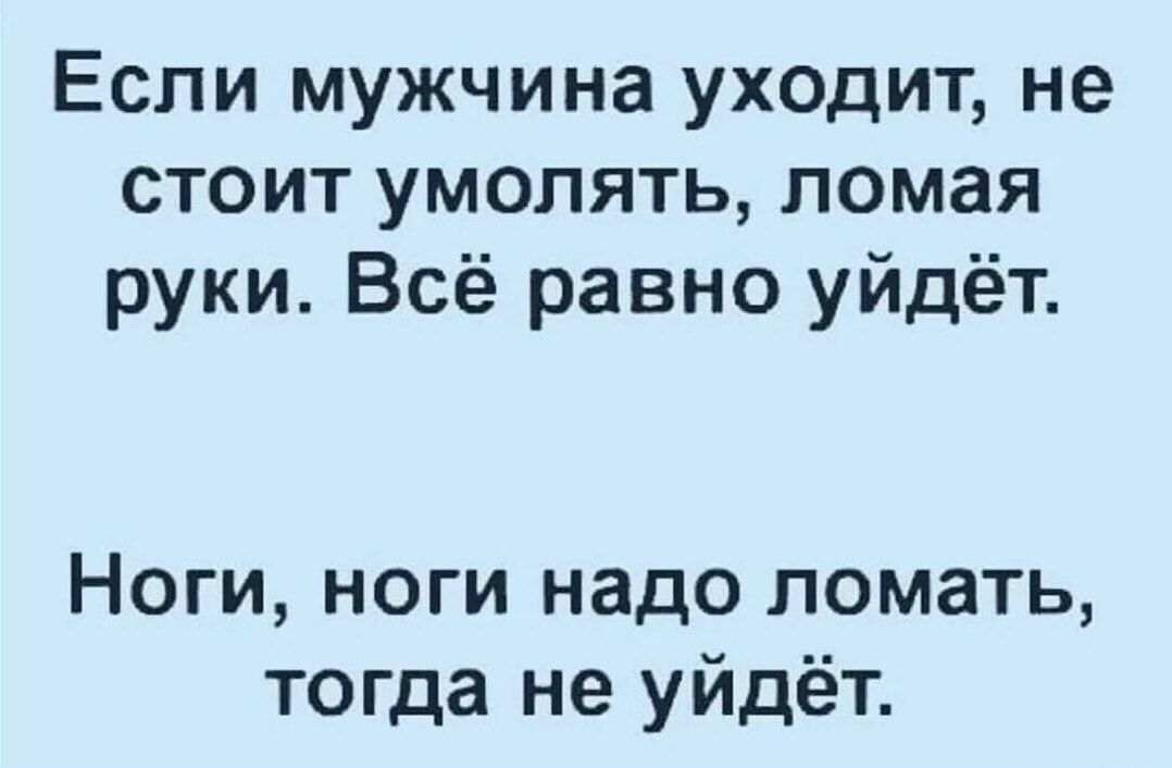 Если мужчина уходит не стоит умолять ломая руки Всё равно уйдеёт Ноги ноги надо ломать тогда не уйдёт