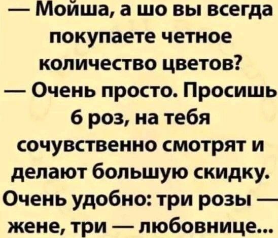 Моиша а шо вы всегда покупаете четное количество цветов Очень просто Просишь 6 роз на тебя сочувственно смотрят и делают большую скидку Очень удобно три розы жене три любовнице