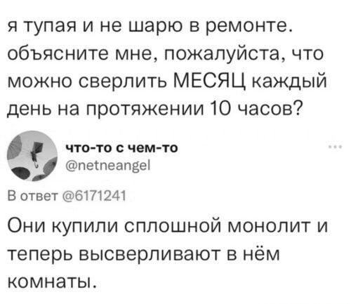 я тупая и не шарю в ремонте объясните мне пожалуйста что можно сверлить МЕСЯЦ каждый день на протяжении 10 часов й что то с чем то пепеапве В ответ 6171241 Они купили сплошной монолит и теперь высверливают в нём комнаты