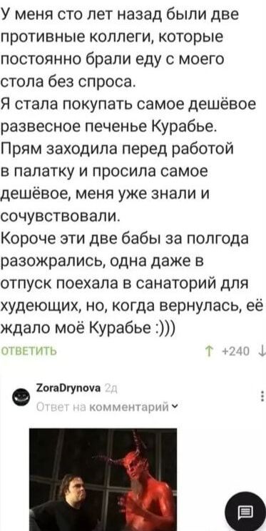 У меня сто лет назад были две противные коллеги которые постоянно брали еду с моего стола без спроса Я стала покупать самое дешёвое развесное печенье Курабье Прям заходила перед работой в палатку и просила самое дешёвое меня уже знали и сочувствовали Короче эти две бабы за полгода разожрались одна даже в отпуск поехала в санаторий для худеющих но к