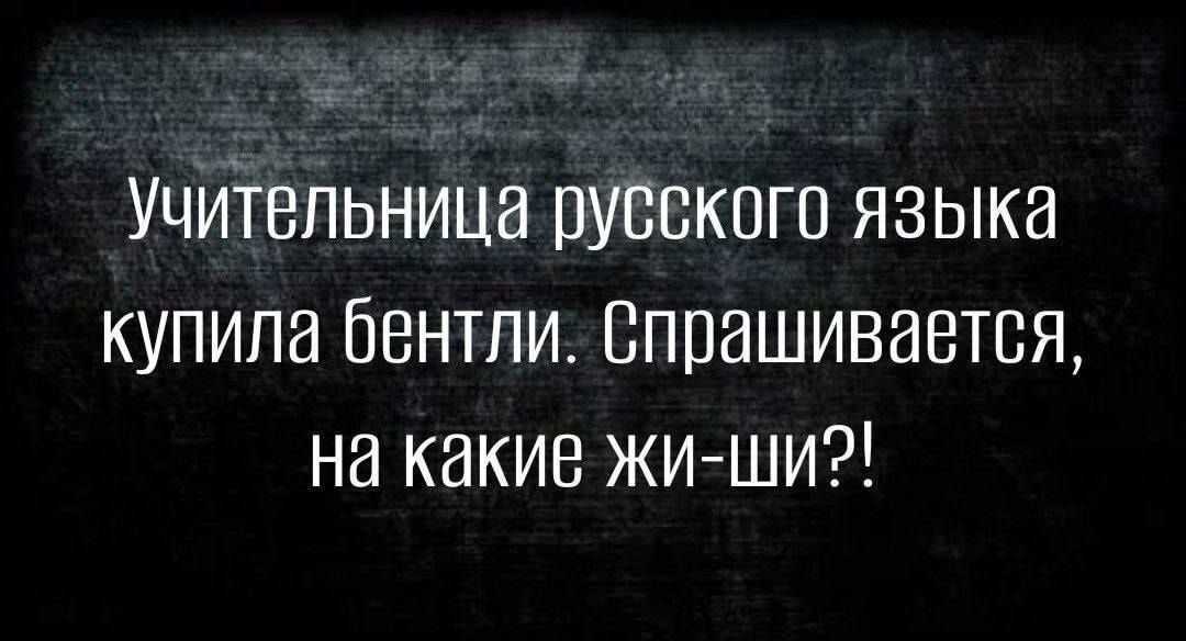 Учительница русекого языка купила бентли Спрашивается на какие жи ши