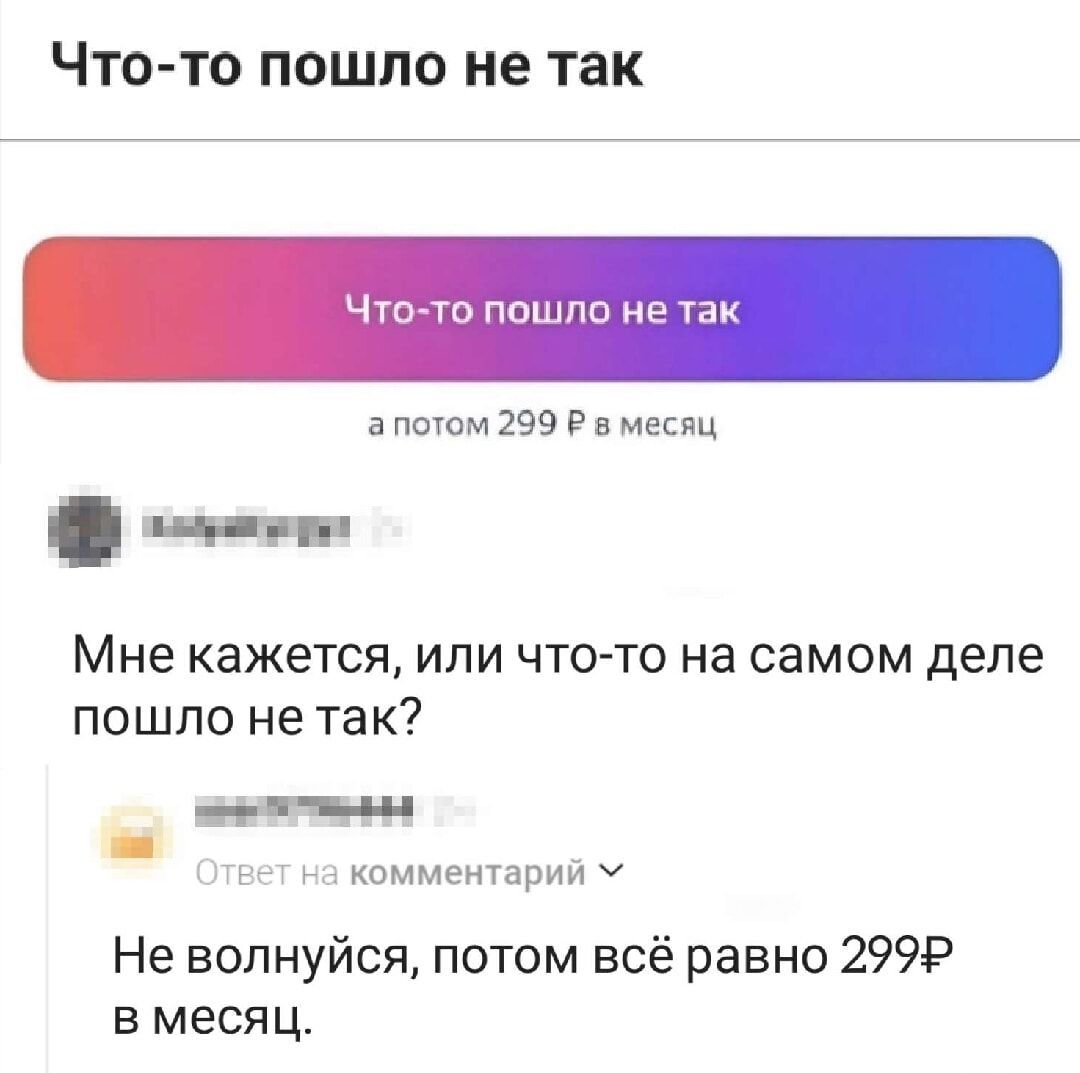 Что то пошло не так Чт о пошло не так апотом 299 Р в месяц Мне кажется или что то на самом деле пошло не так й Ответ на комментарий У Не волнуйся потом всё равно 299Р вмесяц