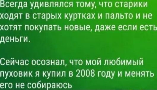 бсегда удивлялся тому что старики ходят в старых куртках и пальто и не хотят покупать новые даже если есть деньги Сейчас осознал что мой любимый пуховик я купил в 2008 году и менять его не собираюсь