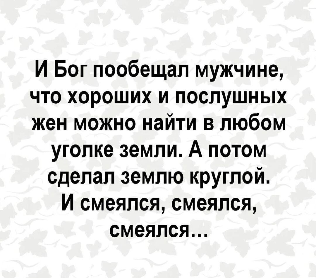 И Бог пообещал мужчине что хороших и послушных жен можно найти в любом уголке земли А потом сделал землю круглой И смеялся смеялся смеялся