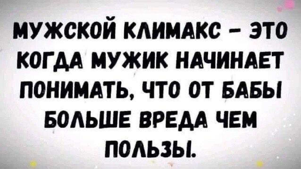 МУЖСКОЙ КЛИМАКС ЭТО КОГДА МУЖИК НАЧИНАЕТ ПОНИМАТЬ ЧТО ОТ БАБЫ БОЛЬШЕ ВРЕДА ЧЕМ ПОЛЬЗЫ