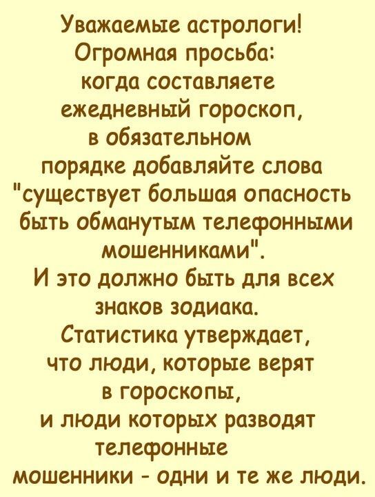 Уважаемые астрологи Огромная просьба когда составляете ежедневный гороскоп в обязательном порядке добавляйте слова существует большая опасность быть обманутым телефонными мошенниками И это должно быть для всех знаков зодиака Статистика утверждает что люди которые верят в гороскопы и люди которых разводят телефонные мошенники одни и те же люди