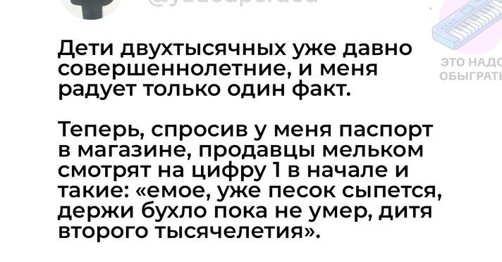 в Дети двухтысячных уже давно совершеннолетние и меня радует только один факт Теперь спросив у меня паспорт в магазине продавцы мельком смотрят на цифру 1 в начале и такие емое уже песок сыпется держи бухло пока не умер дитя второго тысячелетия