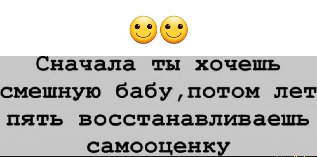 чэ Сначала ты хочешь смешную бабупотом лет пять восстанавливаешь самооценку