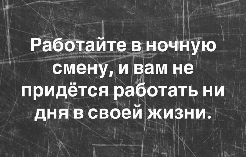 Работайте в ночную смену и вам не придётся работать ни дня в своей жизни