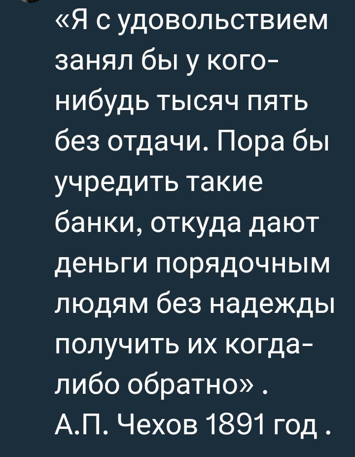 Я судовольствием занял бы у кого нибудь тысяч пять без отдачи Пора бы учредить такие банки откуда дают деньги порядочным людям без надежды получить их когда либо обратно АП Чехов 1891 год