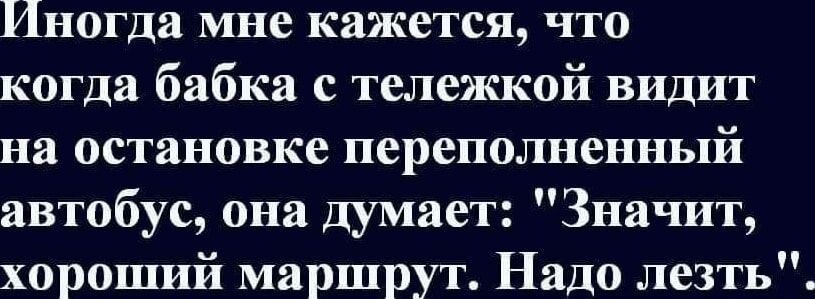 Иногда мне кажется что когда бабка с тележкой видит на остановке переполненный автобус она думает Значит хороший маршрут Надо лезть