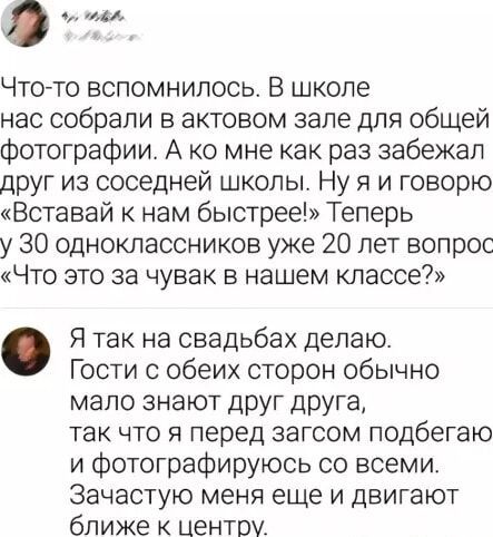 ч ооа Что то вспомнилось В школе нас собрали в актовом зале для общей фотографии А ко мне как раз забежал друг из соседней школы Ну я и говорю Вставай к нам быстрее Теперь у 30 одноклассников уже 20 лет вопрос Что это за чувак в нашем классе Я так на свадьбах делаю Гости с обеих сторон обычно мало знают друг друга так что я перед загсом подбегаю и 