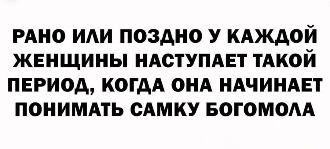 РАНО ИЛИ ПОЗДНО У КАЖДОЙ ЖЕНЩИНЫ НАСТУПАЕТ ТАКОЙ ПЕРИОД КОГДА ОНА НАЧИНАЕТ ПОНИМАТЬ САМКУ БОГОМОЛА