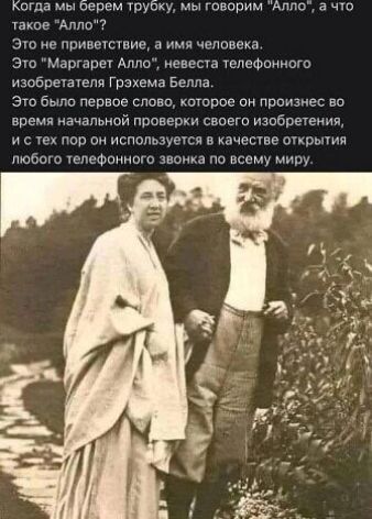 когда мы берем трубку мы говорим Алло а что такое Алло Это не приветствие а имя человека Это Маргарет Алло невеста телефонного изобретателя Грэхема Белла Это было первое слово которое он произнес во время начальной проверки своего изобретения истех пор он используется в качестве открытия любого телефонного звонка по всему миру