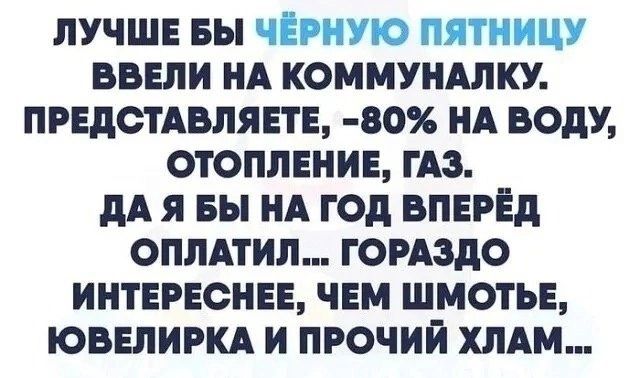 ЛУЧШЕ БЫ ВВЕЛИ НА КОММУНАЛКУ ПРЕДСТАВЛЯЕТЕ 80 НА ВОДУ ОТОПЛЕНИЕ ГАЗ ДАЯБЫ НА ГОД ВПЕРЁД ОПЛАТИЛ ГОРАЗДО ИНТЕРЕСНЕЕ ЧЕМ ШМОТЬЕ ЮВЕЛИРКА И ПРОЧИЙ ХЛАМ