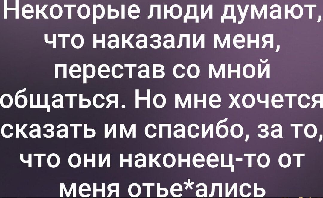 нпекоторые люди думают что наказали меня перестав со мной общаться Но мне хочется сказать им спасибо за то что они наконеец то от меня отьеались