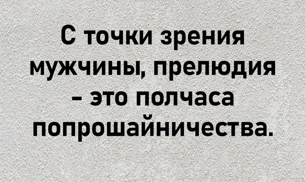 С точки зрения мужчины прелюдия это полчаса попрошайничества