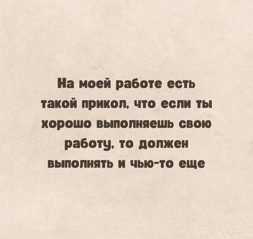 На моей работе есть такой прикол что если ты хорошо выполняешь свою работу то должен выполнять и чью то еще