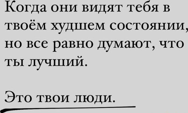 Когда они видят тебя в твоём худшем состоянии но все равно думают что ты лучший Это твои люди в