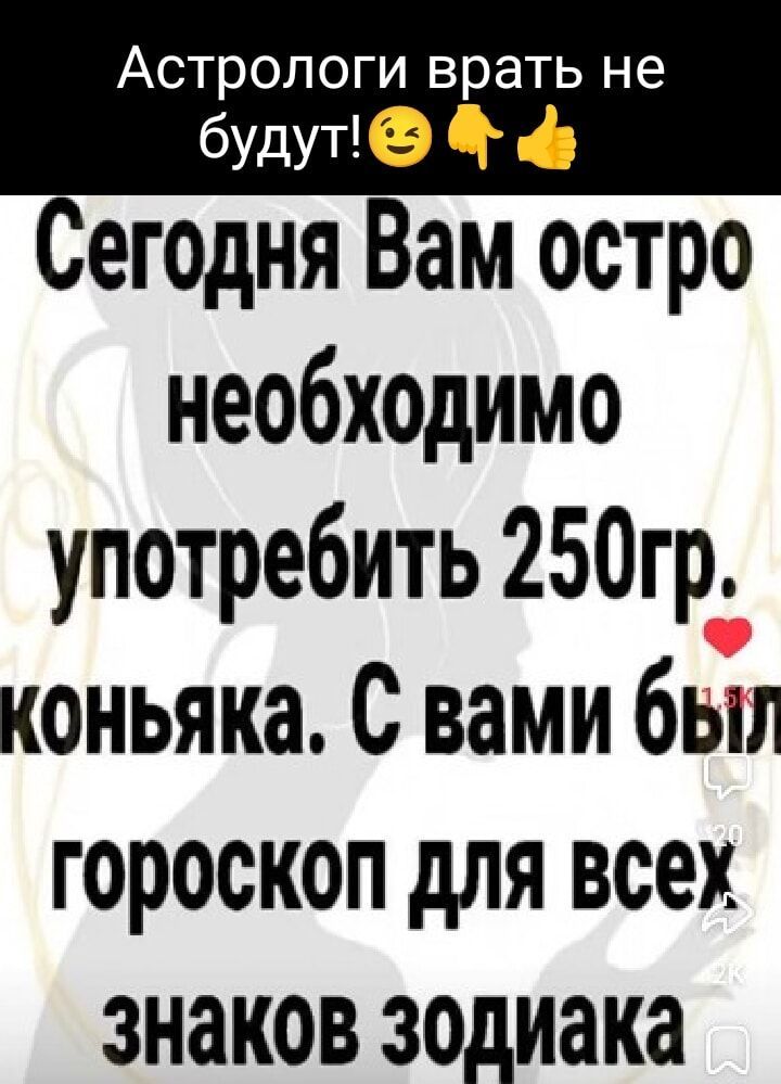 Астрологи врать не егодня Вам остро необходимо употребить 250гр коньяка С вами был гороскоп для всех знаков зодиака