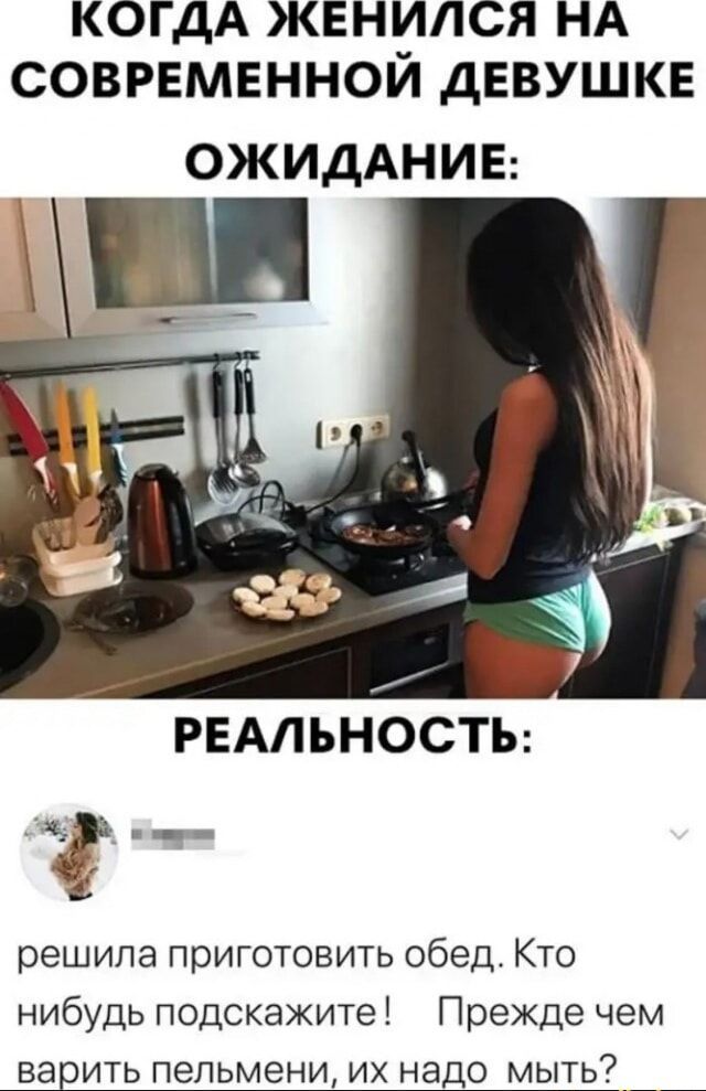 КОГДА ЖЕНИЛСЯ НА СОВРЕМЕННОЙ ДЕВУШКЕ ОЖИДАНИЕ РЕАЛЬНОСТЬ решила приготовить обед Кто нибудь подскажите Прежде чем варить пельмени их надо мыть