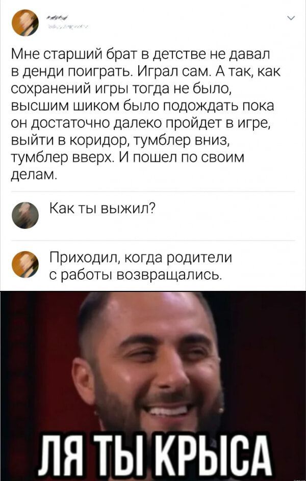 9 Мне старший брат в детстве не давал в денди поиграть Играл сам А так как сохранений игры тогда не было высшим шиком было подождать пока он достаточно далеко пройдет в игре выйти в коридор тумблер вниз тумблер вверх И пошел по своим делам 0 Как ты выжил А Приходил когда родители с работы возвращались Ы ЛЯ ТЫ КРЫСА