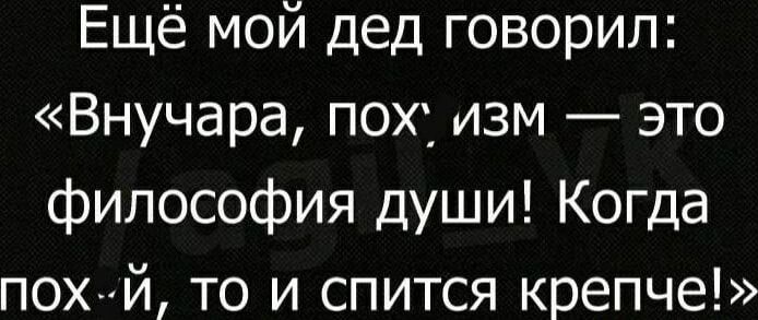 Ещё мой дед говорил Внучара пох изм это философия души Когда пох Й то и спится крепче