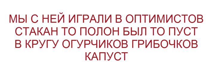 МЫ С НЕЙ ИГРАЛИ В ОПТИМИСТОВ СТАКАН ТО ПОЛОН БЫЛ ТО ПУСТ В КРУГУ ОГУРЧИКОВ ГРИБОЧКОВ КАПУСТ