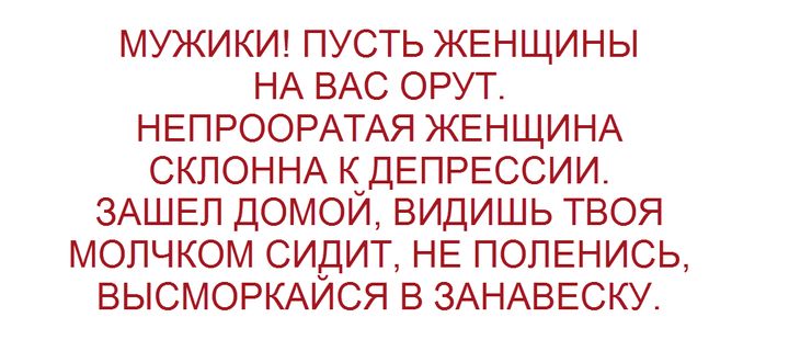 МУЖИКИ ПУСТЬ ЖЕНЩИНЫ НА ВАС ОРУТ НЕПРООРАТАЯ ЖЕНЩИНА СКЛОННА К ДЕПРЕССИИ ЗАШЕЛ ДОМОЙ ВИДИШЬ ТВОЯ МОЛЧКОМ СИДИТ НЕ ПОЛЕНИСЬ ВЫСМОРКАЙСЯ В ЗАНАВЕСКУ