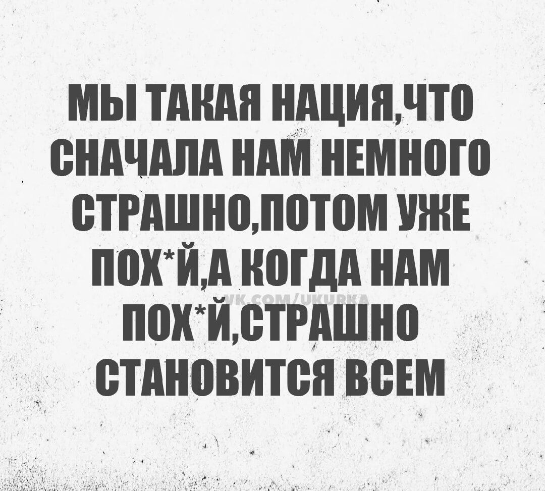 МЫ ТАКАЯ НАЦИЯЧТО СНАЧАЛА НАМ НЕМНОГО СТРАШНОПОТОМ УЖЕ ПпОХЙА КОГДА НАМ ПОХЙ СТРАШНО СТАНОВИТСЯ ВСЕМ