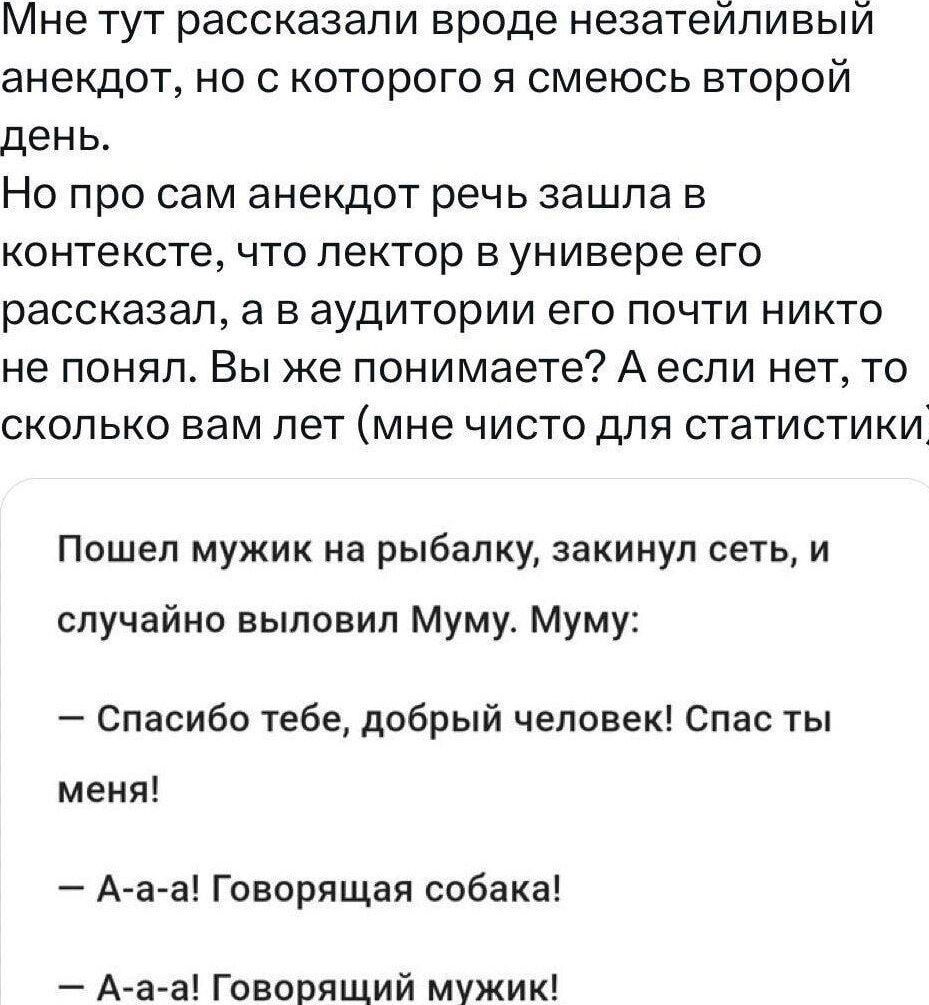 Мне тут рассказали вроде незатейливый анекдот но с которого я смеюсь второй день Но про сам анекдот речь зашла в контексте что лектор в универе его рассказал а в аудитории его почти никто не понял Вы же понимаете А если нет то сколько вам лет мне чисто для статистики Пошел мужик на рыбалку закинул сеть и случайно выловил Муму Муму Спасибо тебе добр