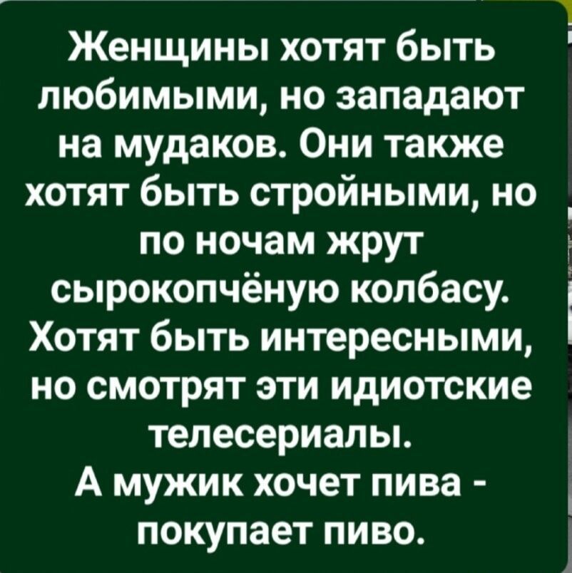 Женщины хотят быть любимыми но западают на мудаков Они также хотят быть стройными но _ по ночам жрут э сырокопчёную колбасу Хотят быть интересными но смотрят эти идиотские телесериалы А мужик хочет пива покупает пиво 1