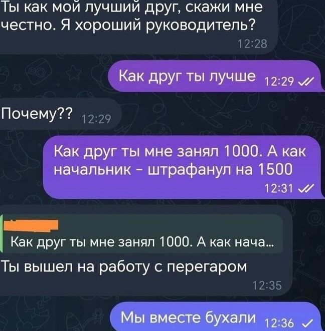 Ты как мои лучший друг скажи мне честно Я хороший руководитель 1228 Как друг ты лучше 1229 Почему 229 Как друг ты мне занял 1000 А как начальник штрафанул на 1500 1231 Как друг ты мне занял 1000 А как нача Ты вышел на работу с перегаром 1235